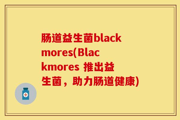 肠道益生菌blackmores(Blackmores 推出益生菌，助力肠道健康)