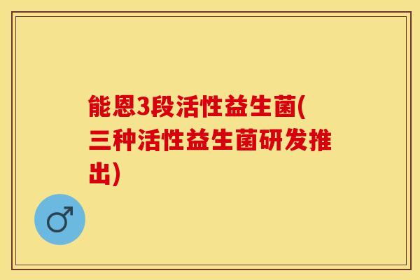 能恩3段活性益生菌(三种活性益生菌研发推出)