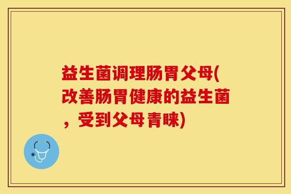 益生菌调理肠胃父母(改善肠胃健康的益生菌，受到父母青睐)