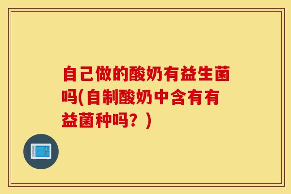 自己做的酸奶有益生菌吗(自制酸奶中含有有益菌种吗？)