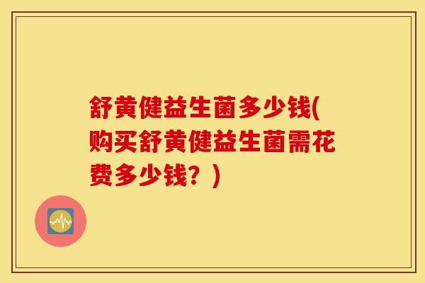 舒黄健益生菌多少钱(购买舒黄健益生菌需花费多少钱？)