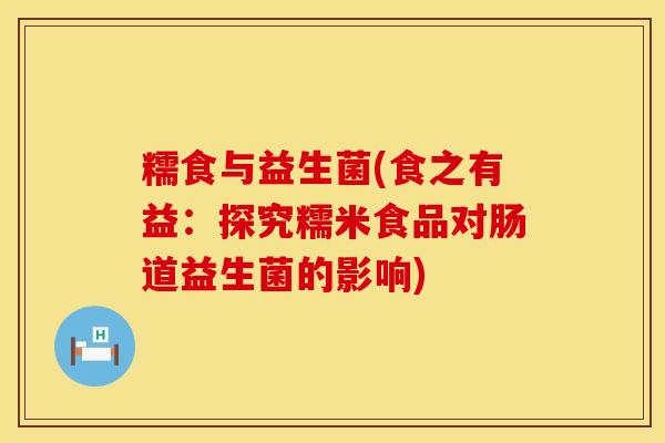 糯食与益生菌(食之有益：探究糯米食品对肠道益生菌的影响)