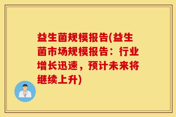 益生菌规模报告(益生菌市场规模报告：行业增长迅速，预计未来将继续上升)