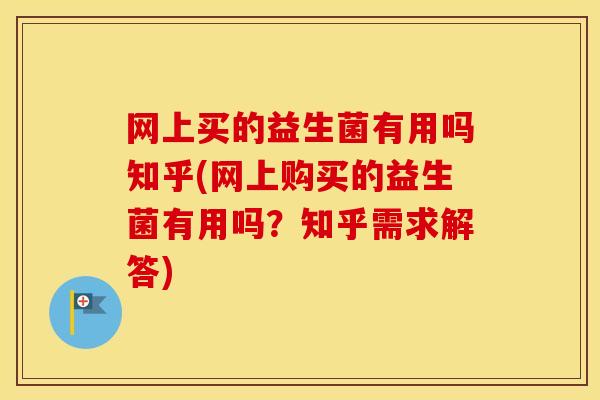 网上买的益生菌有用吗知乎(网上购买的益生菌有用吗？知乎需求解答)