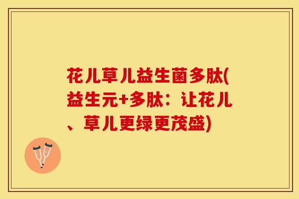花儿草儿益生菌多肽(益生元+多肽：让花儿、草儿更绿更茂盛)