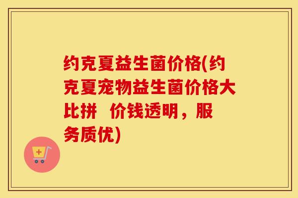 约克夏益生菌价格(约克夏宠物益生菌价格大比拼  价钱透明，服务质优)