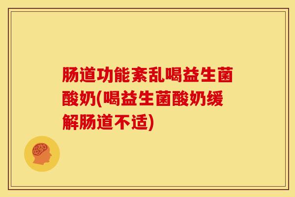 肠道功能紊乱喝益生菌酸奶(喝益生菌酸奶缓解肠道不适)