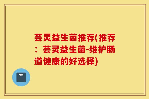 芸灵益生菌推荐(推荐:芸灵益生菌-维护肠道健康的好选择) 芸灵益生菌推荐(推荐:芸灵益生菌-维护肠道健康的好选择)