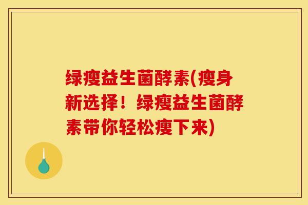 绿瘦益生菌酵素(瘦身新选择！绿瘦益生菌酵素带你轻松瘦下来)
