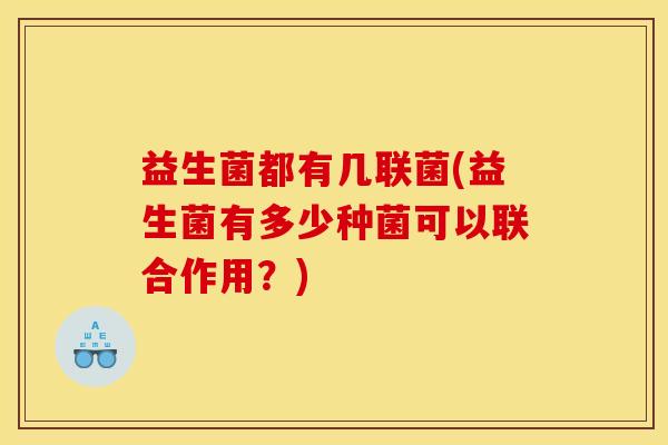 益生菌都有几联菌(益生菌有多少种菌可以联合作用？)