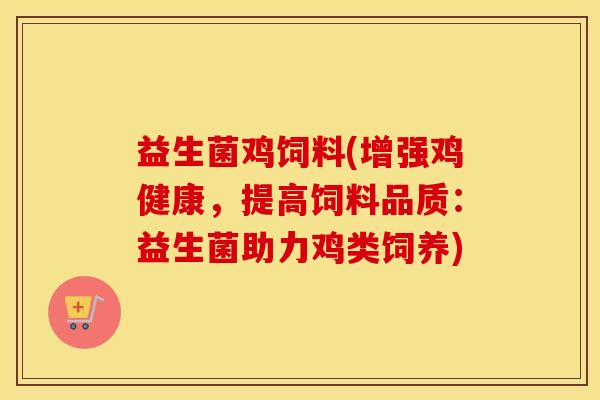 益生菌鸡饲料(增强鸡健康，提高饲料品质：益生菌助力鸡类饲养)