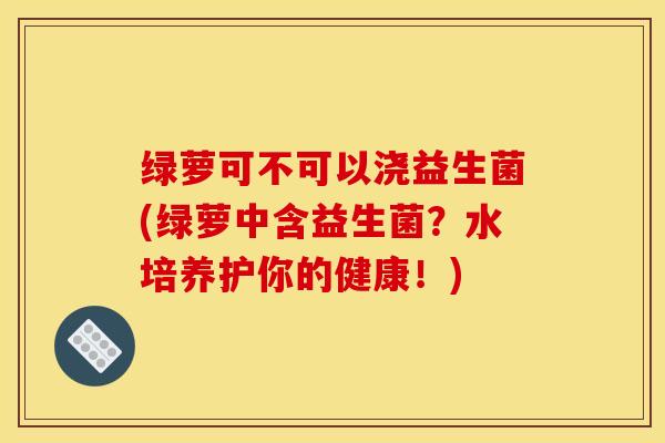 绿萝可不可以浇益生菌(绿萝中含益生菌？水培养护你的健康！)