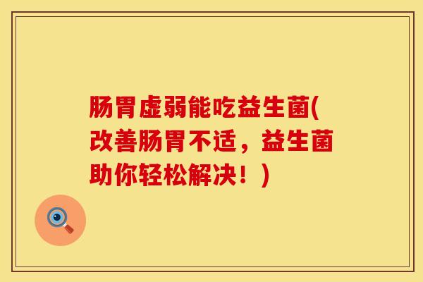 肠胃虚弱能吃益生菌(改善肠胃不适，益生菌助你轻松解决！)