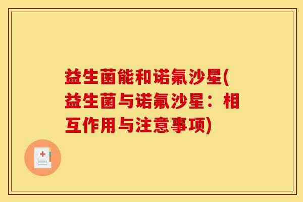 益生菌能和诺氟沙星(益生菌与诺氟沙星：相互作用与注意事项)