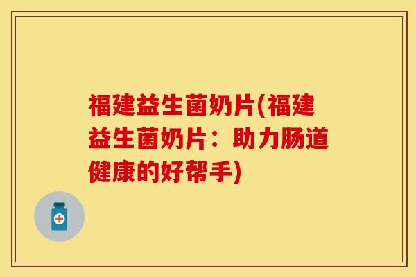 福建益生菌奶片(福建益生菌奶片：助力肠道健康的好帮手)