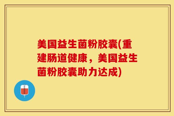 美国益生菌粉胶囊(重建肠道健康，美国益生菌粉胶囊助力达成)