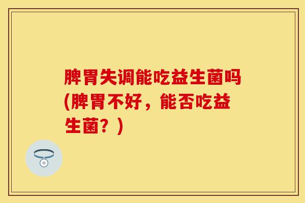 脾胃失调能吃益生菌吗(脾胃不好，能否吃益生菌？)