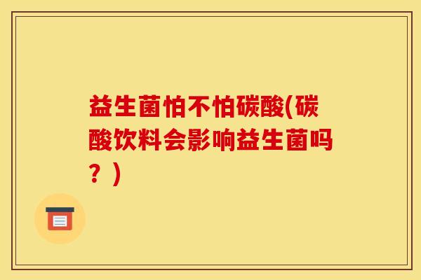 益生菌怕不怕碳酸(碳酸饮料会影响益生菌吗？)