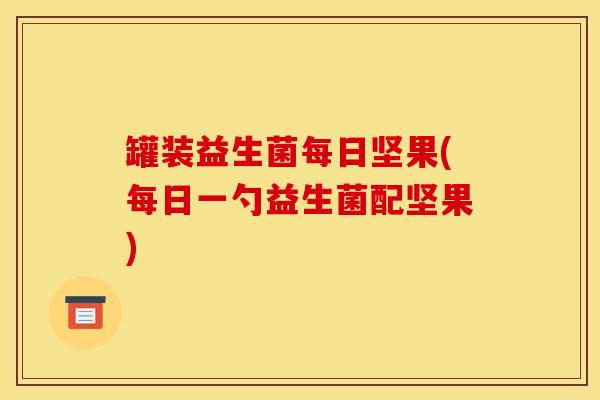 罐装益生菌每日坚果(每日一勺益生菌配坚果)