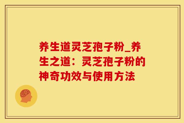 养生道灵芝孢子粉_养生之道：灵芝孢子粉的神奇功效与使用方法