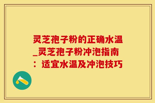 灵芝孢子粉的正确水温_灵芝孢子粉冲泡指南：适宜水温及冲泡技巧