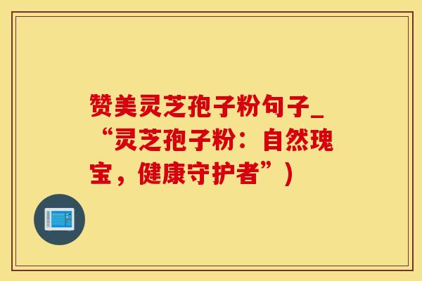 赞美灵芝孢子粉句子_“灵芝孢子粉：自然瑰宝，健康守护者”)