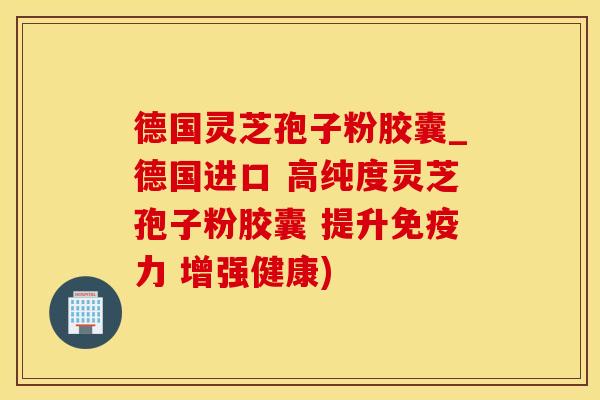 德国灵芝孢子粉胶囊_德国进口 高纯度灵芝孢子粉胶囊 提升 增强健康) 德国灵芝孢子粉胶囊_德国进口 高纯度灵芝孢子粉胶囊 提升 增强健康)