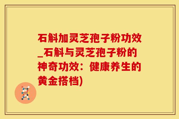 石斛加灵芝孢子粉功效_石斛与灵芝孢子粉的神奇功效：健康养生的黄金搭档)
