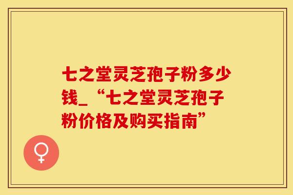 七之堂灵芝孢子粉多少钱_“七之堂灵芝孢子粉价格及购买指南”
