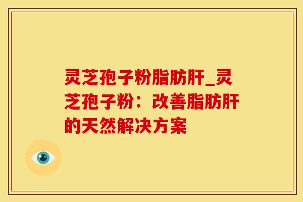 灵芝孢子粉脂肪肝_灵芝孢子粉：改善脂肪肝的天然解决方案
