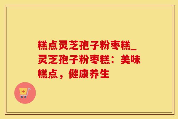 糕点灵芝孢子粉枣糕_灵芝孢子粉枣糕：美味糕点，健康养生