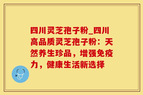 四川灵芝孢子粉_四川高品质灵芝孢子粉：天然养生珍品，增强免疫力，健康生活新选择