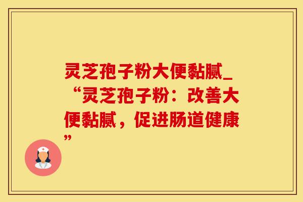 灵芝孢子粉大便黏腻_“灵芝孢子粉：改善大便黏腻，促进肠道健康”