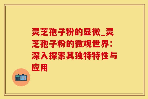 灵芝孢子粉的显微_灵芝孢子粉的微观世界：深入探索其独特特性与应用