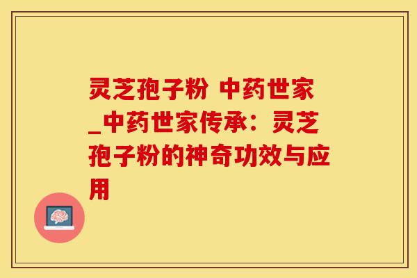 灵芝孢子粉 中药世家_中药世家传承：灵芝孢子粉的神奇功效与应用
