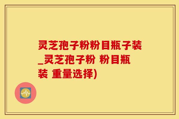 灵芝孢子粉粉目瓶子装_灵芝孢子粉 粉目瓶装 重量选择)