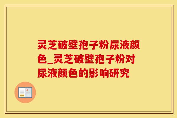 灵芝破壁孢子粉尿液颜色_灵芝破壁孢子粉对尿液颜色的影响研究