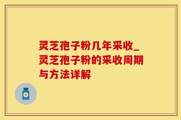 灵芝孢子粉几年采收_灵芝孢子粉的采收周期与方法详解