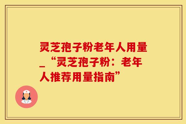 灵芝孢子粉老年人用量_“灵芝孢子粉：老年人推荐用量指南”
