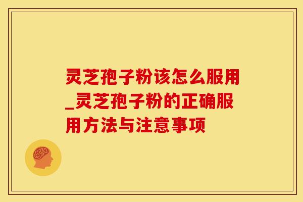 灵芝孢子粉该怎么服用_灵芝孢子粉的正确服用方法与注意事项