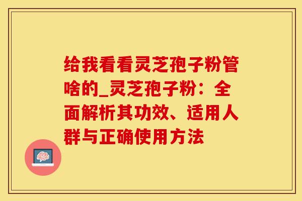 给我看看灵芝孢子粉管啥的_灵芝孢子粉：全面解析其功效、适用人群与正确使用方法