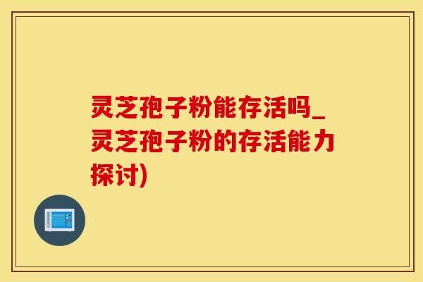 灵芝孢子粉能存活吗_灵芝孢子粉的存活能力探讨)