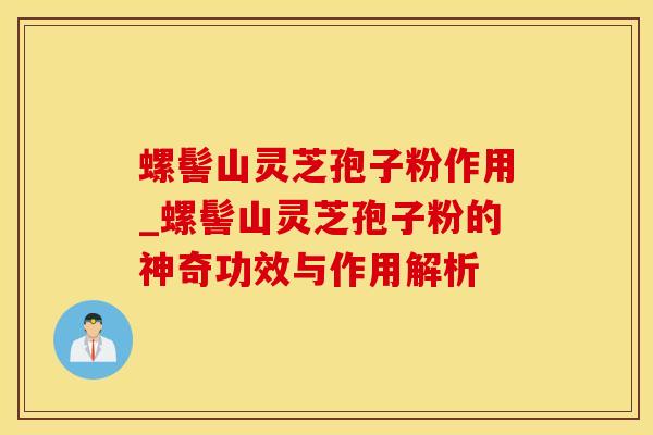 螺髻山灵芝孢子粉作用_螺髻山灵芝孢子粉的神奇功效与作用解析