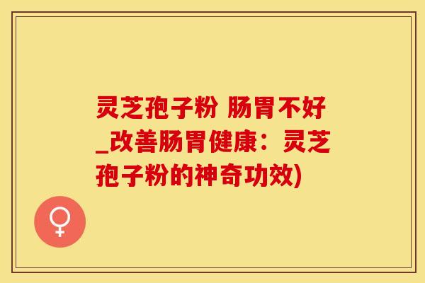 灵芝孢子粉 肠胃不好_改善肠胃健康：灵芝孢子粉的神奇功效)