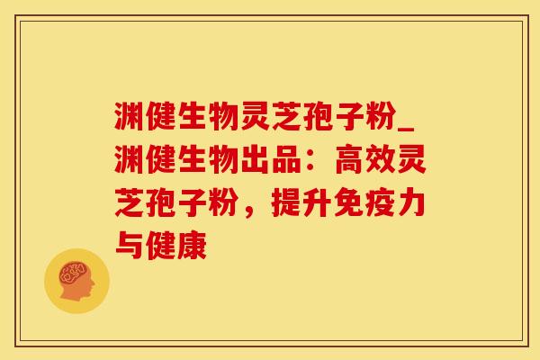 渊健生物灵芝孢子粉_渊健生物出品：高效灵芝孢子粉，提升免疫力与健康