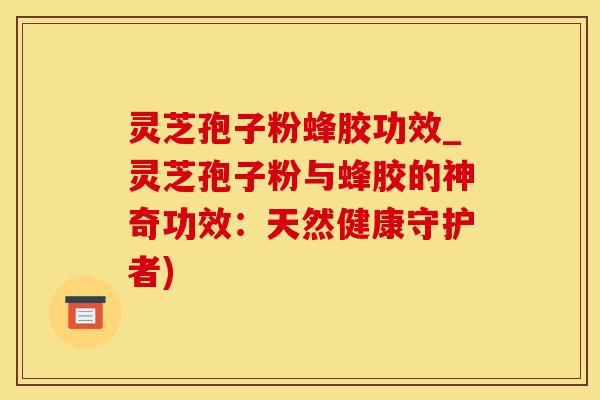 灵芝孢子粉蜂胶功效_灵芝孢子粉与蜂胶的神奇功效：天然健康守护者)