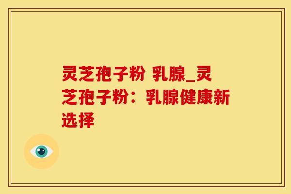 灵芝孢子粉 乳腺_灵芝孢子粉：乳腺健康新选择