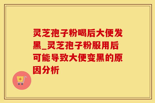 灵芝孢子粉喝后大便发黑_灵芝孢子粉服用后可能导致大便变黑的原因分析
