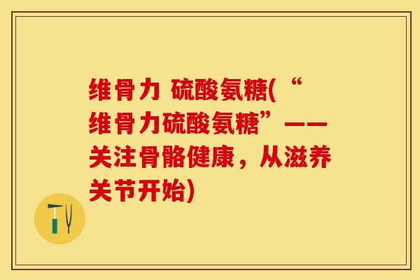 维骨力 硫酸氨糖(“维骨力硫酸氨糖”——关注骨骼健康，从滋养关节开始)