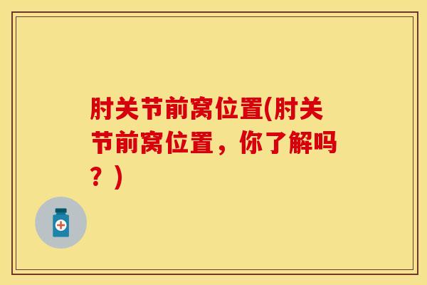 肘关节前窝位置(肘关节前窝位置，你了解吗？)
